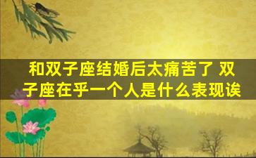 和双子座结婚后太痛苦了 双子座在乎一个人是什么表现诶